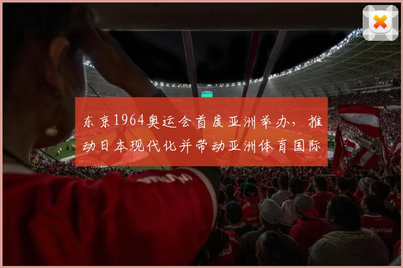 东京1964奥运会首度亚洲举办，推动日本现代化并带动亚洲体育国际化