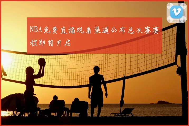 NBA免费直播观看渠道公布总决赛赛程即将开启