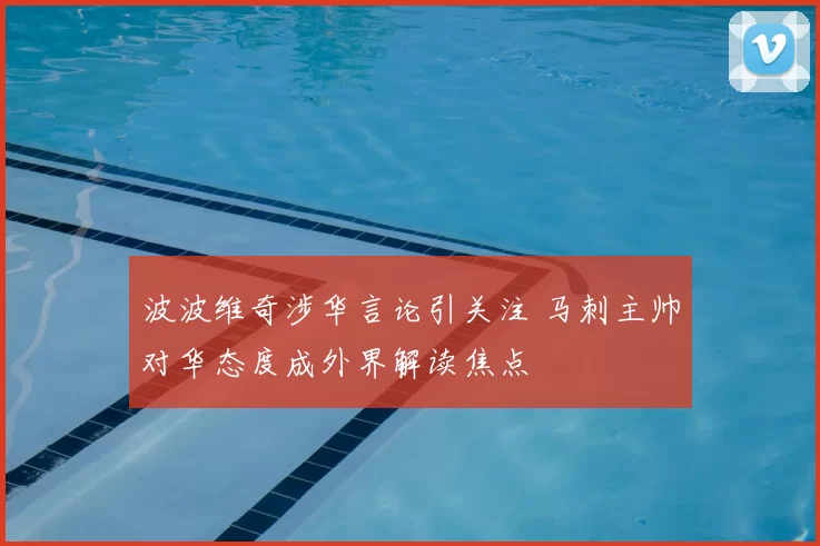 波波维奇涉华言论引关注 马刺主帅对华态度成外界解读焦点