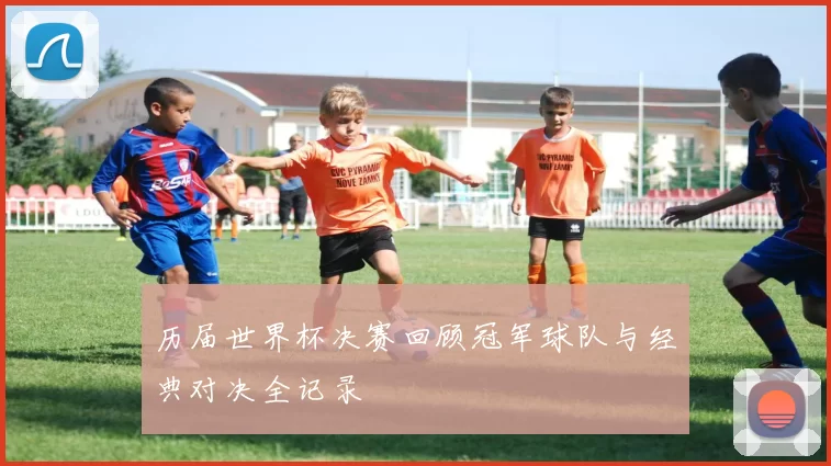 历届世界杯决赛回顾冠军球队与经典对决全记录
