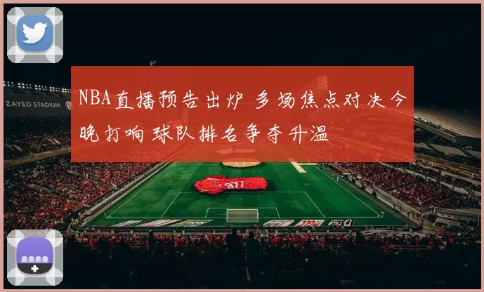 NBA直播预告出炉 多场焦点对决今晚打响 球队排名争夺升温
