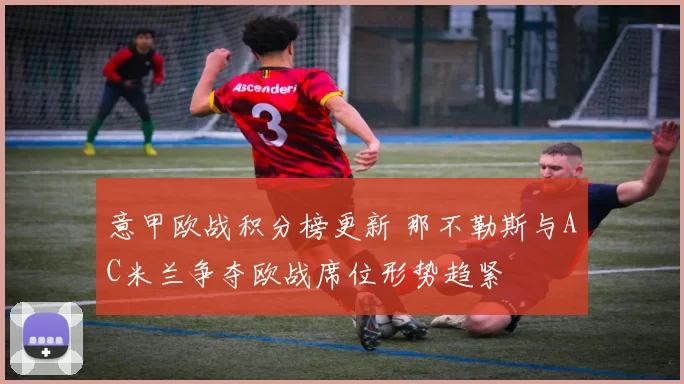 意甲欧战积分榜更新 那不勒斯与AC米兰争夺欧战席位形势趋紧