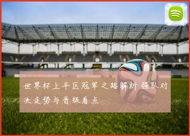 世界杯上半区冠军之路解析 强队对决走势与晋级看点