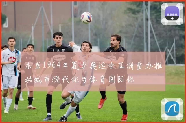 东京1964年夏季奥运会亚洲首办推动城市现代化与体育国际化