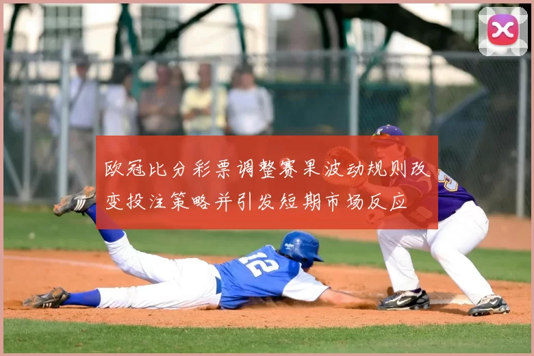 欧冠比分彩票调整赛果波动规则改变投注策略并引发短期市场反应