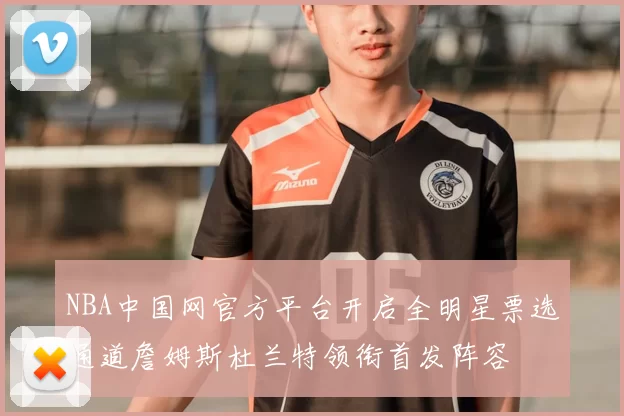 NBA中国网官方平台开启全明星票选通道詹姆斯杜兰特领衔首发阵容