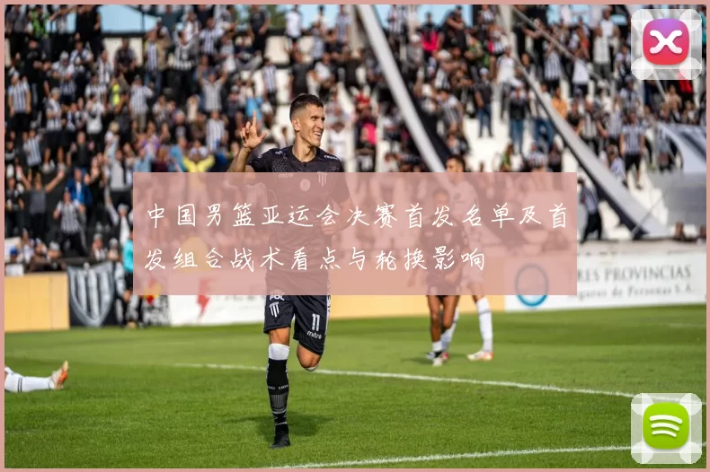 中国男篮亚运会决赛首发名单及首发组合战术看点与轮换影响