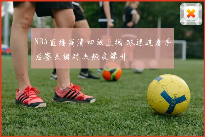 NBA直播高清回放上线 球迷追看季后赛关键对决热度攀升