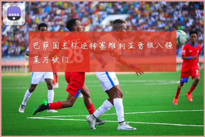 巴萨国王杯逆转塞维利亚晋级八强莱万破门