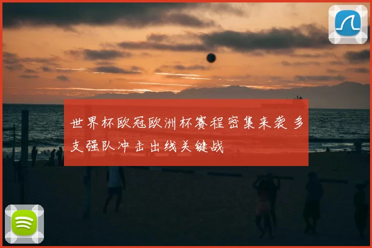 世界杯欧冠欧洲杯赛程密集来袭 多支强队冲击出线关键战