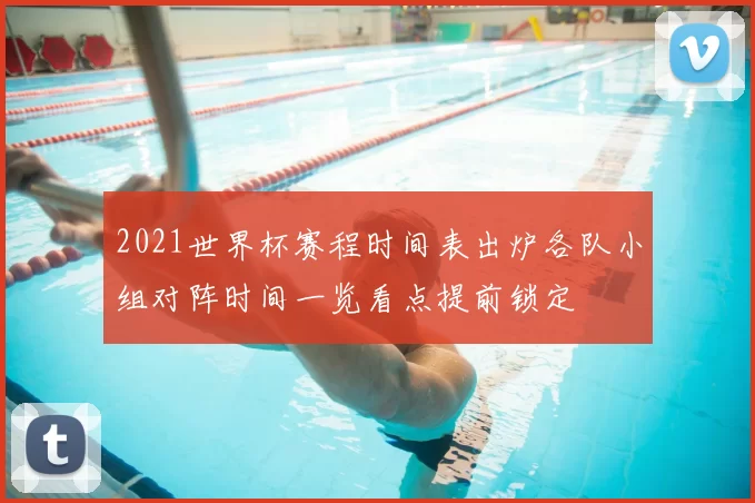 2021世界杯赛程时间表出炉各队小组对阵时间一览看点提前锁定