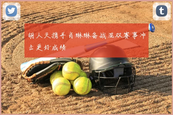 胡人天携手肖琳琳备战混双赛事冲击更好成绩