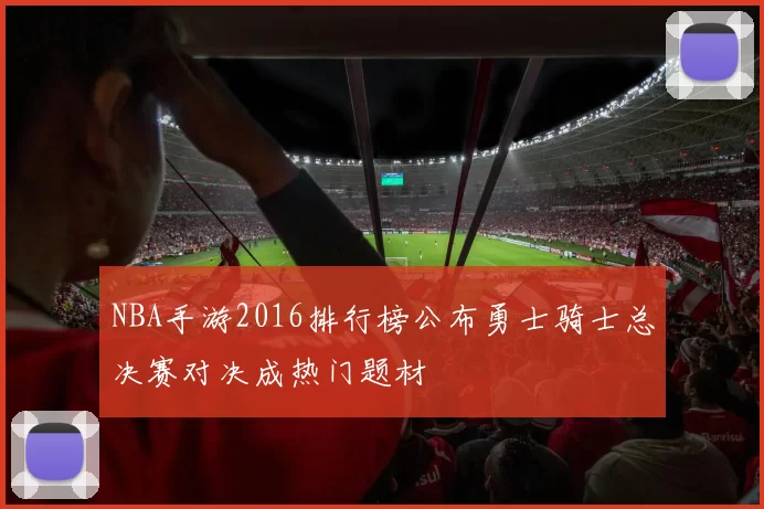 NBA手游2016排行榜公布勇士骑士总决赛对决成热门题材