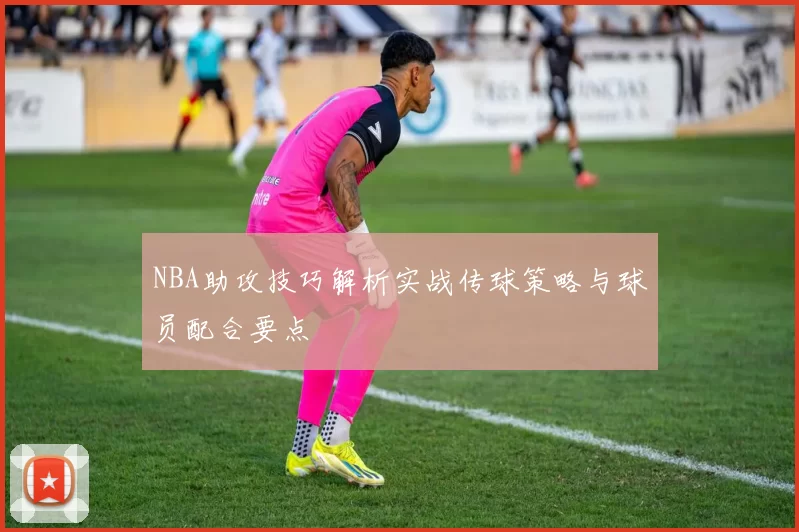 NBA助攻技巧解析实战传球策略与球员配合要点