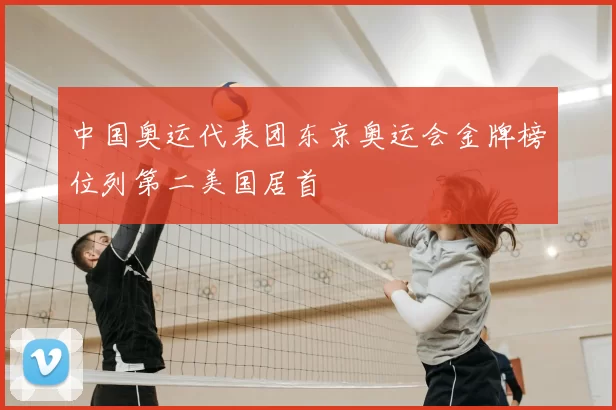 中国奥运代表团东京奥运会金牌榜位列第二美国居首