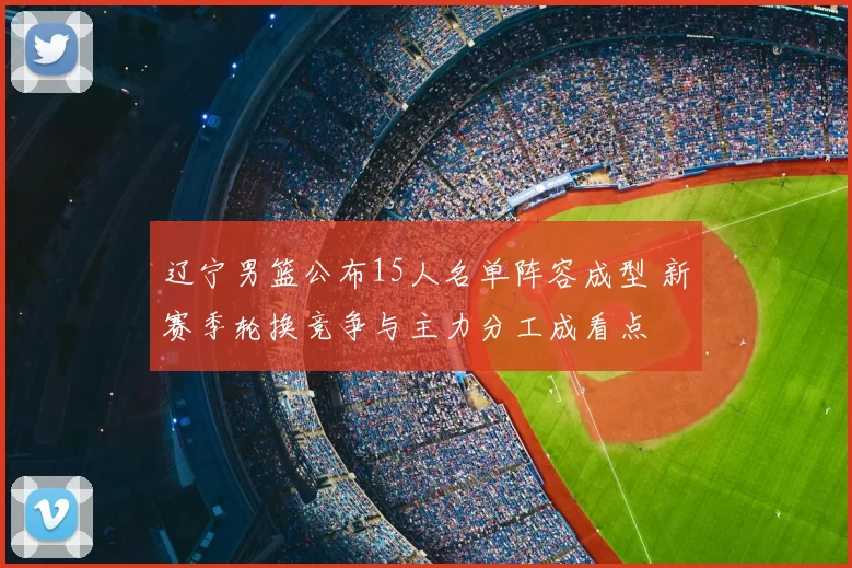 辽宁男篮公布15人名单阵容成型 新赛季轮换竞争与主力分工成看点