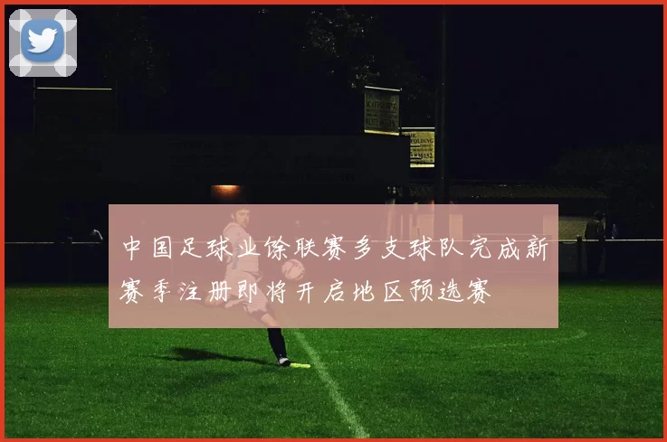 中国足球业馀联赛多支球队完成新赛季注册即将开启地区预选赛
