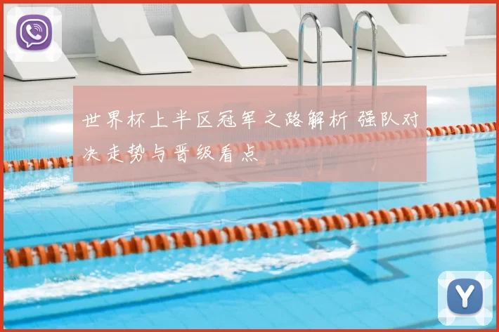 世界杯上半区冠军之路解析 强队对决走势与晋级看点