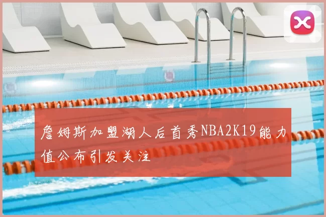 詹姆斯加盟湖人后首秀NBA2K19能力值公布引发关注