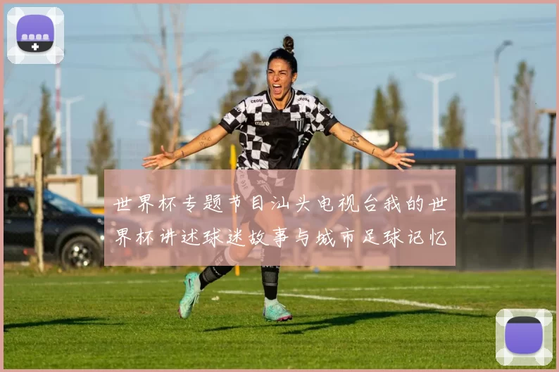 世界杯专题节目汕头电视台我的世界杯讲述球迷故事与城市足球记忆
