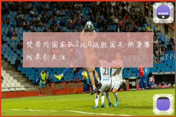 梵蒂冈国家队2比0战胜国足 热身赛结果引关注