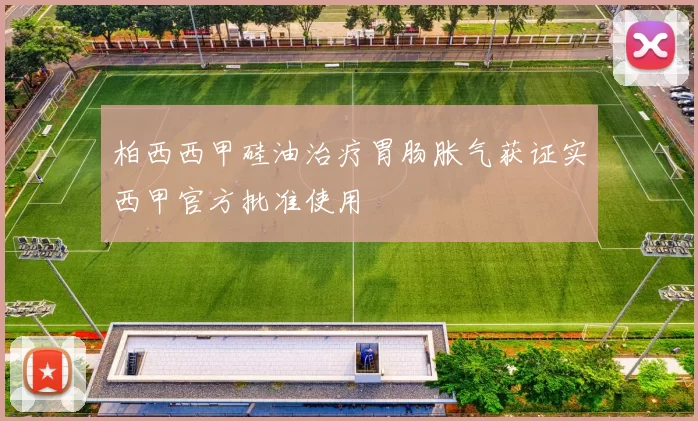 柏西西甲硅油治疗胃肠胀气获证实西甲官方批准使用