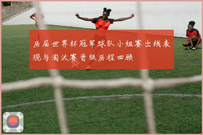 历届世界杯冠军球队小组赛出线表现与淘汰赛晋级历程回顾