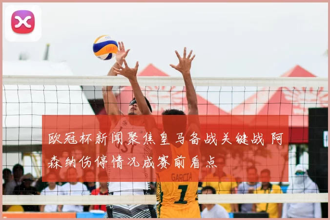 欧冠杯新闻聚焦皇马备战关键战 阿森纳伤停情况成赛前看点