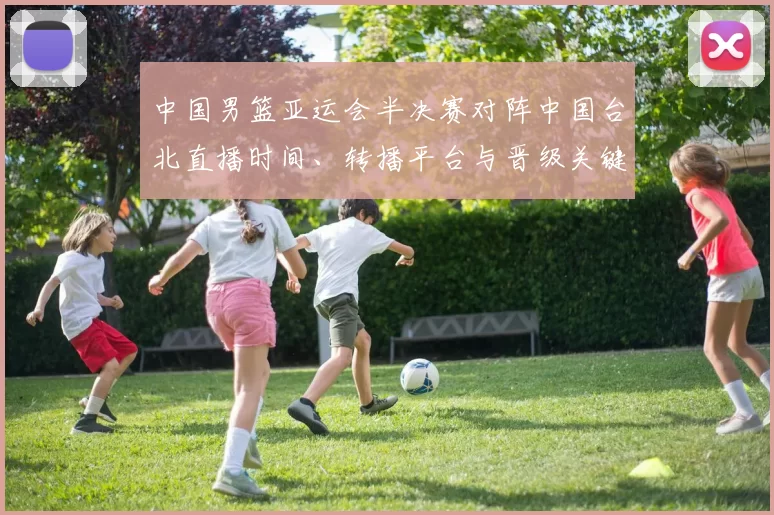 中国男篮亚运会半决赛对阵中国台北直播时间、转播平台与晋级关键看点
