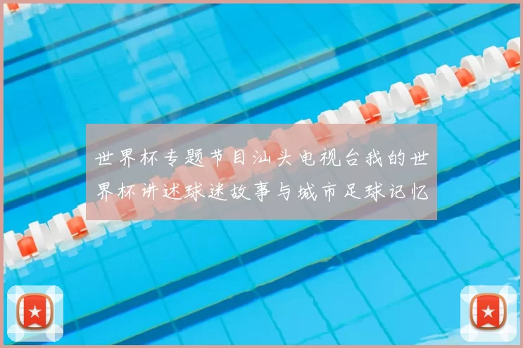 世界杯专题节目汕头电视台我的世界杯讲述球迷故事与城市足球记忆